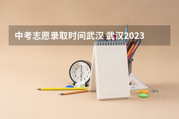 中考志愿录取时间武汉 武汉2023年中考录取分数线