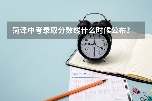 菏泽中考录取分数线什么时候公布？
