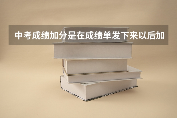 中考成绩加分是在成绩单发下来以后加吗?