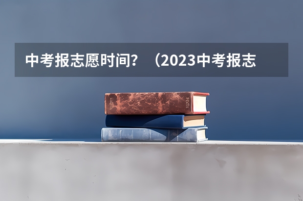 中考报志愿时间？（2023中考报志愿时间）