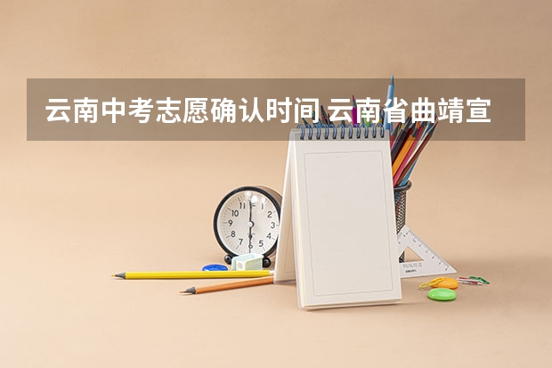 云南中考志愿确认时间 云南省曲靖宣威市中考结束后几天填志愿