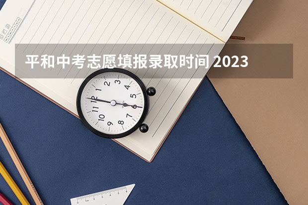 平和中考志愿填报录取时间 2023东莞中考志愿填报及录取时间