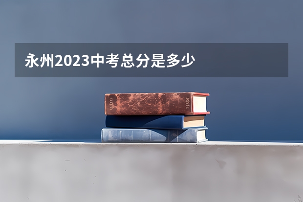永州2023中考总分是多少