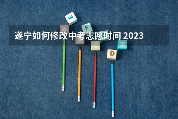 遂宁如何修改中考志愿时间 2023遂宁中考志愿填报时间及入口