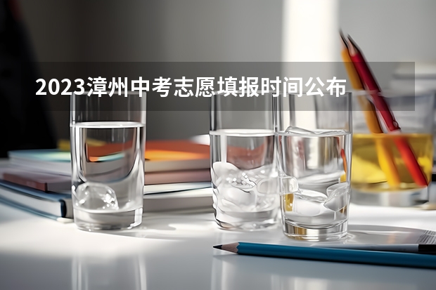 2023漳州中考志愿填报时间公布 2023漳州中考志愿填报时间公布