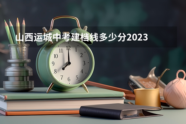 山西运城中考建档线多少分2023