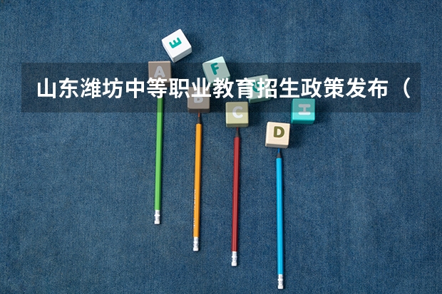 山东潍坊中等职业教育招生政策发布（2023年潍坊中考招生录取方式）
