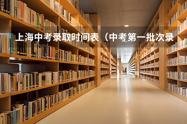 上海中考录取时间表（中考第一批次录取时间）