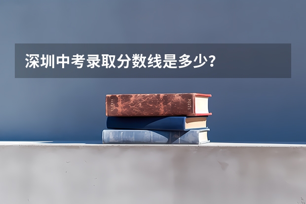 深圳中考录取分数线是多少？