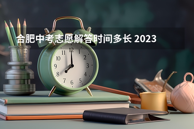 合肥中考志愿解答时间多长 2023合肥中考填志愿时间