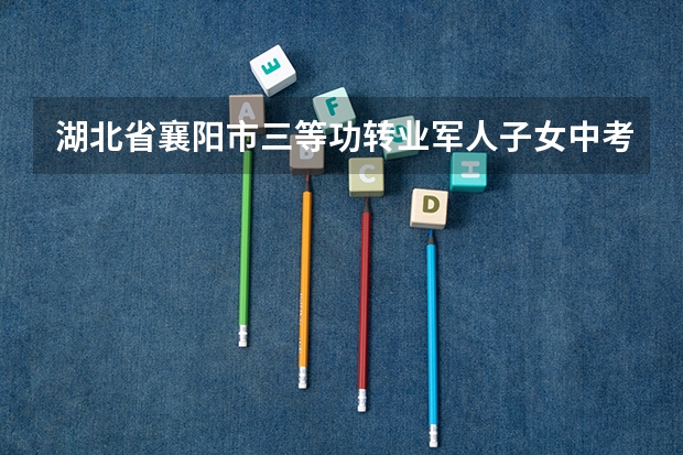 湖北省襄阳市三等功转业军人子女中考加分吗
